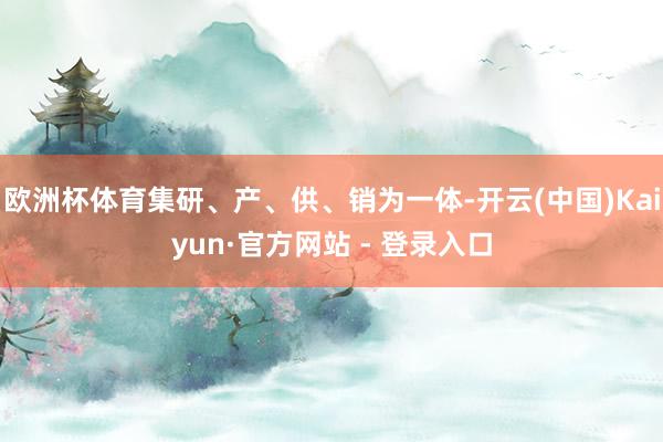 欧洲杯体育集研、产、供、销为一体-开云(中国)Kaiyun·官方网站 - 登录入口