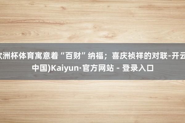 欧洲杯体育寓意着“百财”纳福；喜庆祯祥的对联-开云(中国)Kaiyun·官方网站 - 登录入口