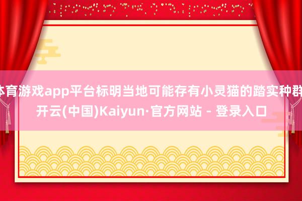 体育游戏app平台标明当地可能存有小灵猫的踏实种群-开云(中国)Kaiyun·官方网站 - 登录入口