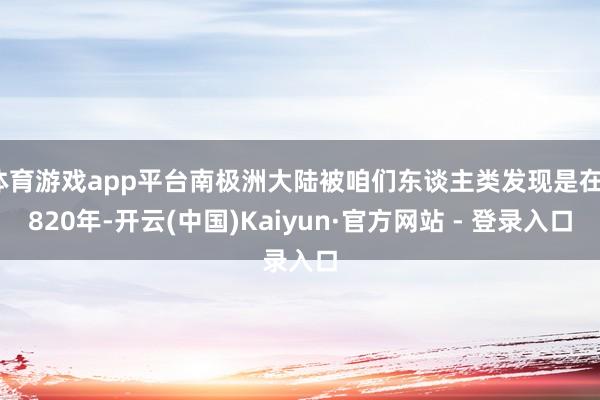 体育游戏app平台南极洲大陆被咱们东谈主类发现是在1820年-开云(中国)Kaiyun·官方网站 - 登录入口
