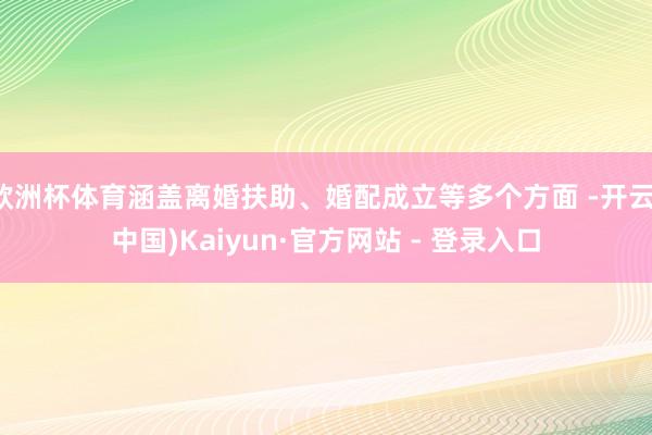 欧洲杯体育涵盖离婚扶助、婚配成立等多个方面 -开云(中国)Kaiyun·官方网站 - 登录入口