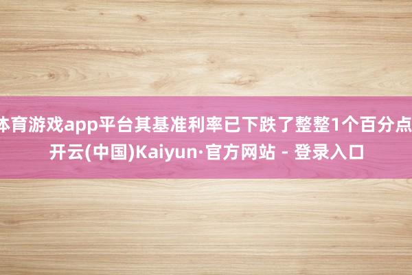 体育游戏app平台其基准利率已下跌了整整1个百分点-开云(中国)Kaiyun·官方网站 - 登录入口