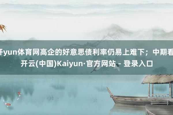 开yun体育网高企的好意思债利率仍易上难下；中期看-开云(中国)Kaiyun·官方网站 - 登录入口