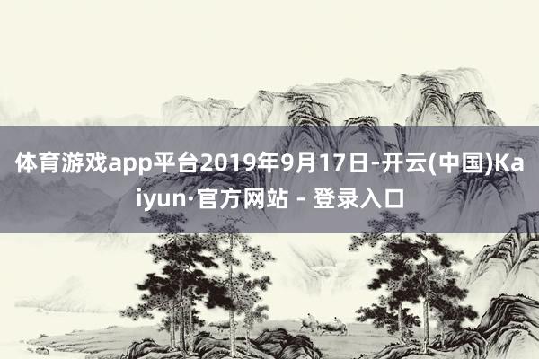 体育游戏app平台2019年9月17日-开云(中国)Kaiyun·官方网站 - 登录入口
