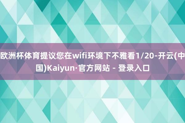 欧洲杯体育提议您在wifi环境下不雅看1/20-开云(中国)Kaiyun·官方网站 - 登录入口