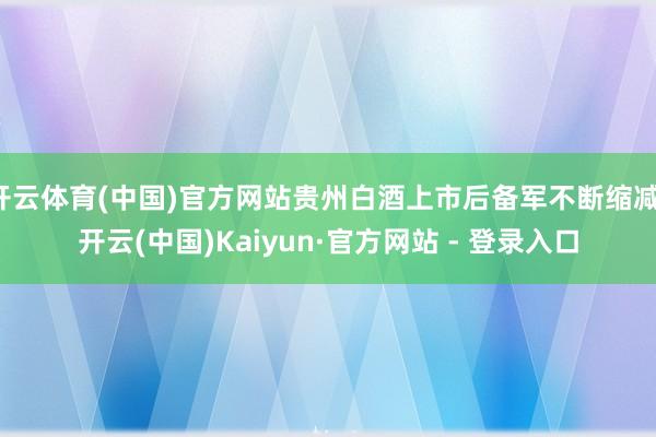 开云体育(中国)官方网站贵州白酒上市后备军不断缩减-开云(中国)Kaiyun·官方网站 - 登录入口