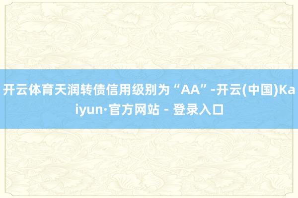 开云体育天润转债信用级别为“AA”-开云(中国)Kaiyun·官方网站 - 登录入口