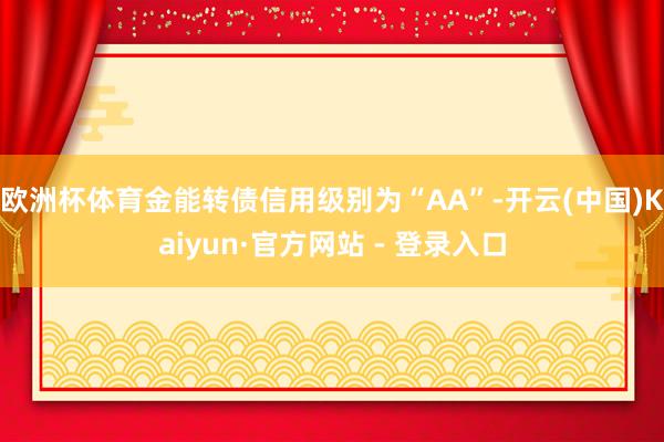 欧洲杯体育金能转债信用级别为“AA”-开云(中国)Kaiyun·官方网站 - 登录入口