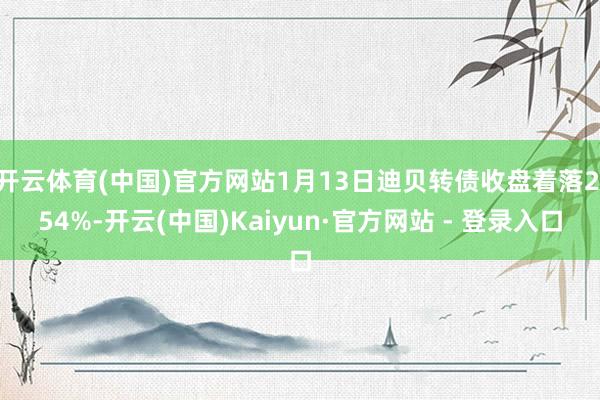 开云体育(中国)官方网站1月13日迪贝转债收盘着落2.54%-开云(中国)Kaiyun·官方网站 - 登录入口
