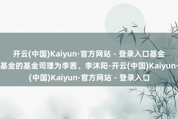 开云(中国)Kaiyun·官方网站 - 登录入口基金十大重仓股如下：该基金的基金司理为李茜、李沐阳-开云(中国)Kaiyun·官方网站 - 登录入口