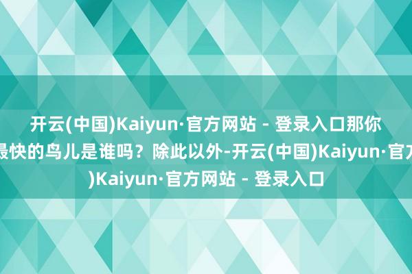 开云(中国)Kaiyun·官方网站 - 登录入口那你知说念遨游速率最快的鸟儿是谁吗？除此以外-开云(中国)Kaiyun·官方网站 - 登录入口