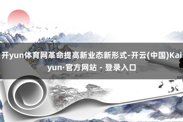 开yun体育网革命提高新业态新形式-开云(中国)Kaiyun·官方网站 - 登录入口