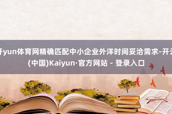 开yun体育网精确匹配中小企业外洋时间妥洽需求-开云(中国)Kaiyun·官方网站 - 登录入口