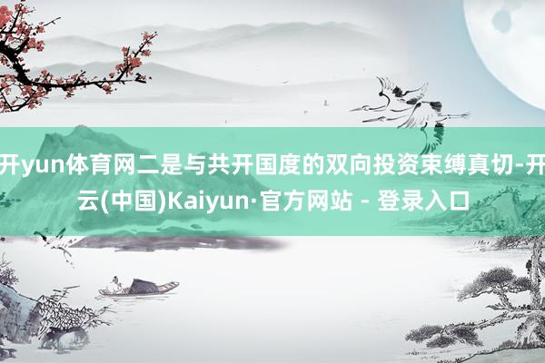 开yun体育网　　二是与共开国度的双向投资束缚真切-开云(中国)Kaiyun·官方网站 - 登录入口