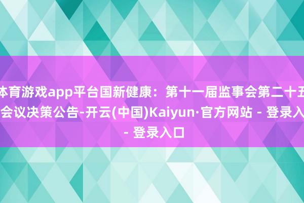 体育游戏app平台国新健康：第十一届监事会第二十五次会议决策公告-开云(中国)Kaiyun·官方网站 - 登录入口