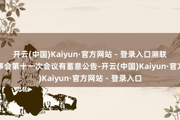 开云(中国)Kaiyun·官方网站 - 登录入口溯联股份：第三届监事会第十一次会议有蓄意公告-开云(中国)Kaiyun·官方网站 - 登录入口