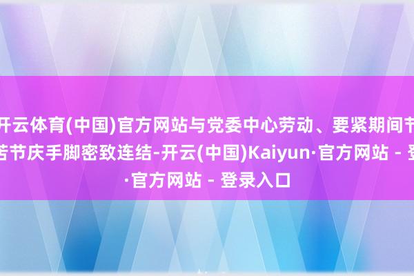 开云体育(中国)官方网站与党委中心劳动、要紧期间节点和艰苦节庆手脚密致连结-开云(中国)Kaiyun·官方网站 - 登录入口