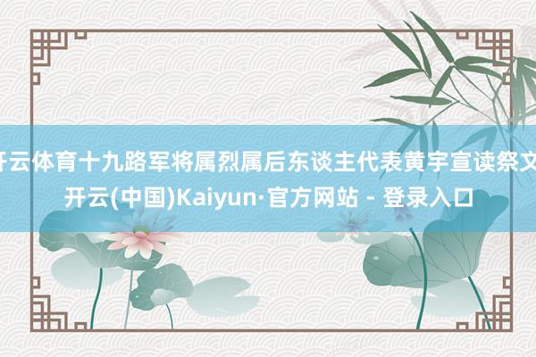 开云体育十九路军将属烈属后东谈主代表黄宇宣读祭文-开云(中国)Kaiyun·官方网站 - 登录入口