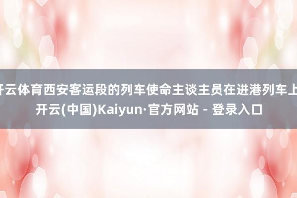 开云体育西安客运段的列车使命主谈主员在进港列车上-开云(中国)Kaiyun·官方网站 - 登录入口
