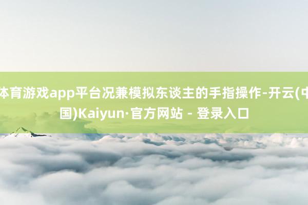 体育游戏app平台况兼模拟东谈主的手指操作-开云(中国)Kaiyun·官方网站 - 登录入口