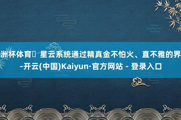 欧洲杯体育​星云系统通过精真金不怕火、直不雅的界面-开云(中国)Kaiyun·官方网站 - 登录入口