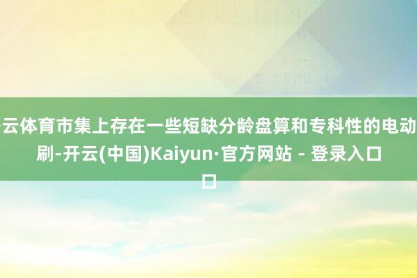 开云体育市集上存在一些短缺分龄盘算和专科性的电动牙刷-开云(中国)Kaiyun·官方网站 - 登录入口