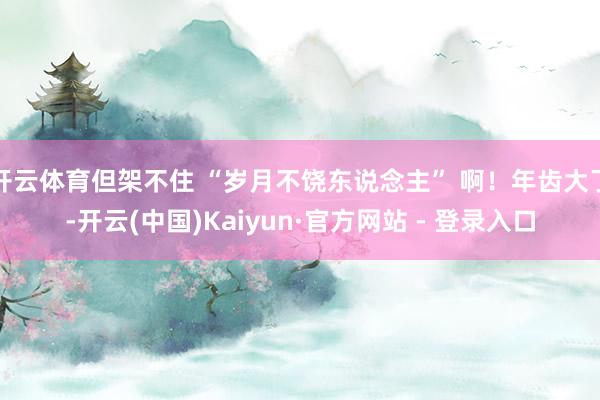 开云体育但架不住 “岁月不饶东说念主” 啊！年齿大了-开云(中国)Kaiyun·官方网站 - 登录入口