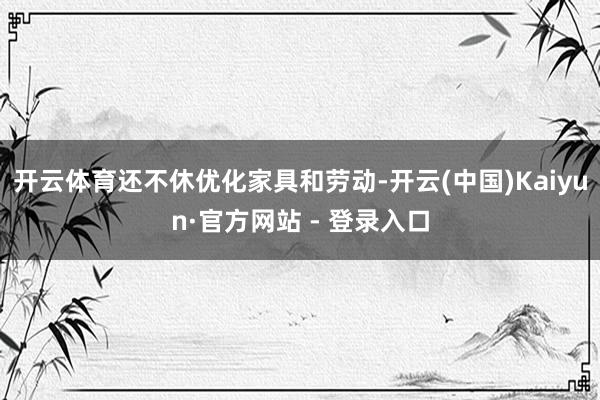 开云体育还不休优化家具和劳动-开云(中国)Kaiyun·官方网站 - 登录入口