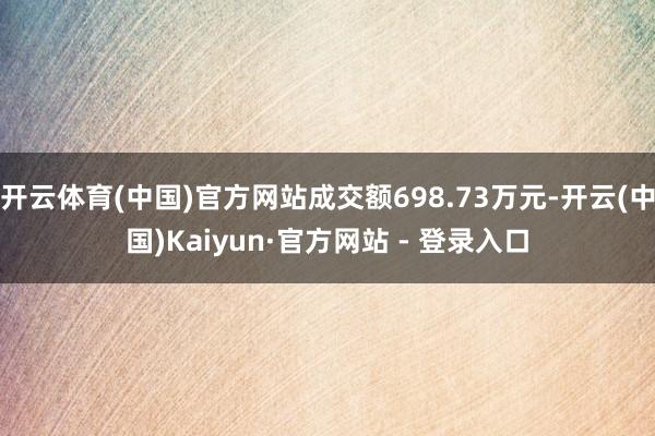 开云体育(中国)官方网站成交额698.73万元-开云(中国)Kaiyun·官方网站 - 登录入口