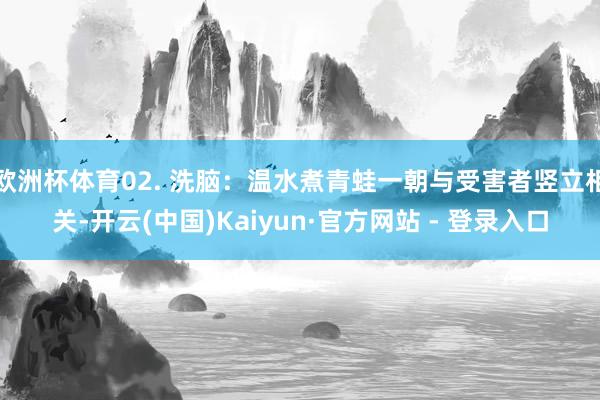 欧洲杯体育02. 洗脑：温水煮青蛙一朝与受害者竖立相关-开云(中国)Kaiyun·官方网站 - 登录入口