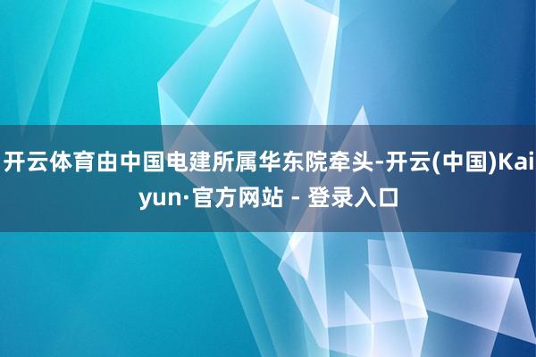 开云体育由中国电建所属华东院牵头-开云(中国)Kaiyun·官方网站 - 登录入口