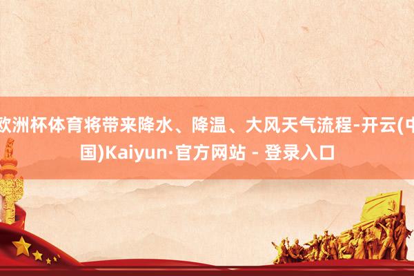 欧洲杯体育将带来降水、降温、大风天气流程-开云(中国)Kaiyun·官方网站 - 登录入口