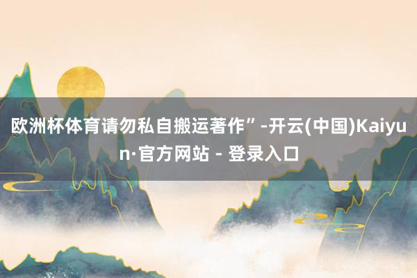 欧洲杯体育请勿私自搬运著作”-开云(中国)Kaiyun·官方网站 - 登录入口
