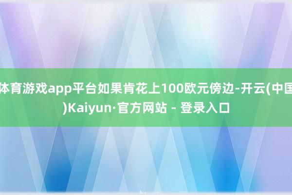 体育游戏app平台如果肯花上100欧元傍边-开云(中国)Kaiyun·官方网站 - 登录入口