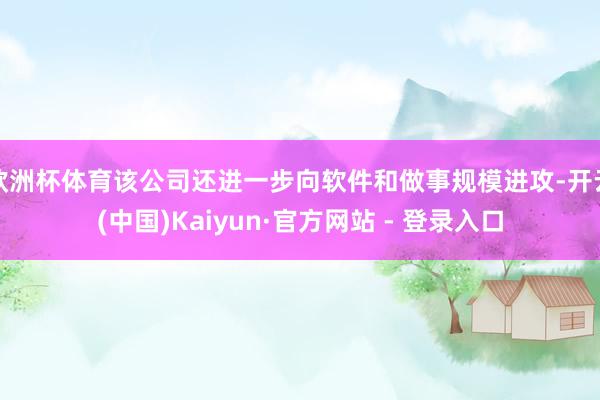 欧洲杯体育该公司还进一步向软件和做事规模进攻-开云(中国)Kaiyun·官方网站 - 登录入口