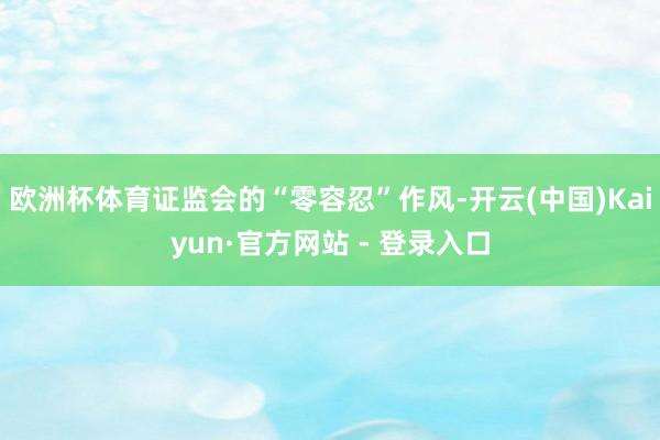 欧洲杯体育证监会的“零容忍”作风-开云(中国)Kaiyun·官方网站 - 登录入口