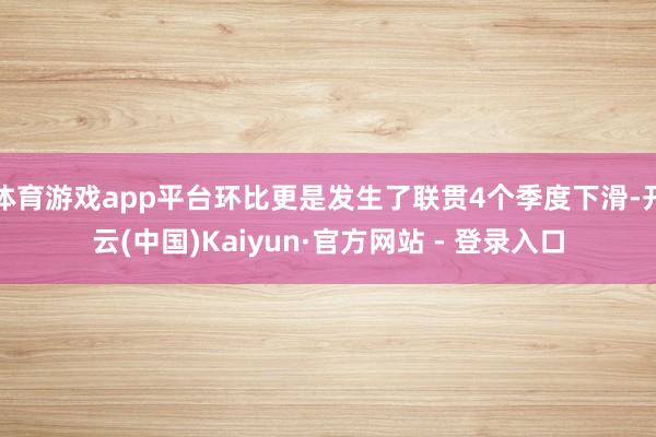 体育游戏app平台环比更是发生了联贯4个季度下滑-开云(中国)Kaiyun·官方网站 - 登录入口