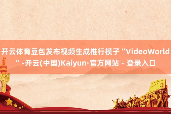 开云体育豆包发布视频生成推行模子“VideoWorld”-开云(中国)Kaiyun·官方网站 - 登录入口