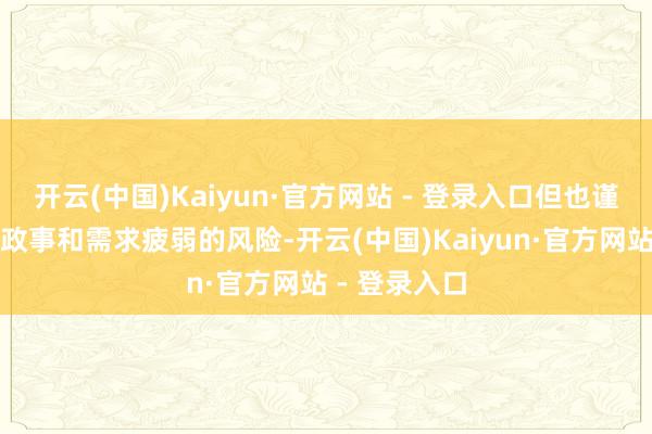 开云(中国)Kaiyun·官方网站 - 登录入口但也谨防到了地缘政事和需求疲弱的风险-开云(中国)Kaiyun·官方网站 - 登录入口