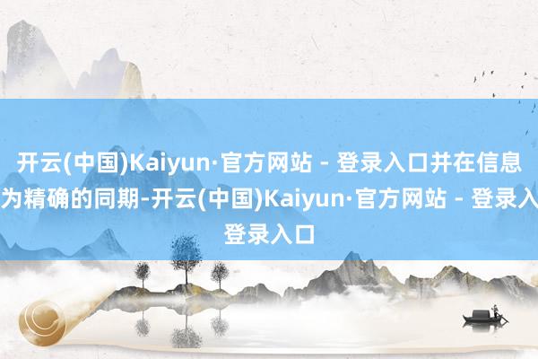 开云(中国)Kaiyun·官方网站 - 登录入口并在信息更为精确的同期-开云(中国)Kaiyun·官方网站 - 登录入口