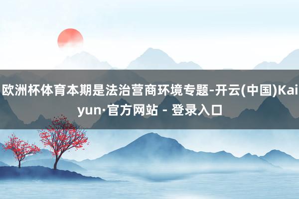欧洲杯体育本期是法治营商环境专题-开云(中国)Kaiyun·官方网站 - 登录入口