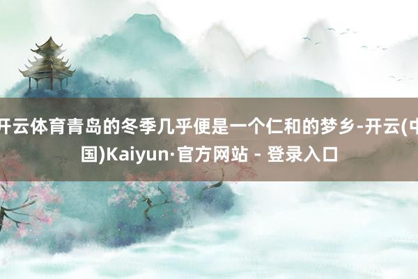 开云体育青岛的冬季几乎便是一个仁和的梦乡-开云(中国)Kaiyun·官方网站 - 登录入口