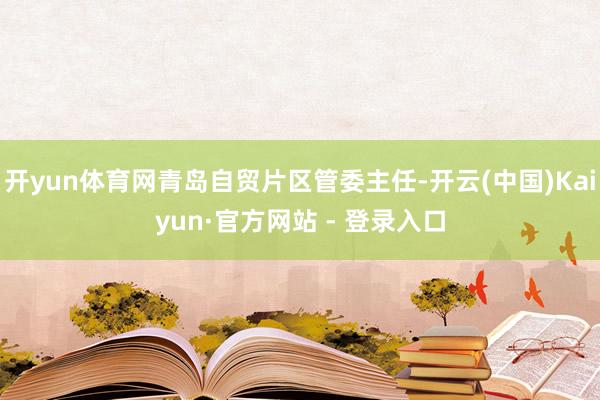 开yun体育网青岛自贸片区管委主任-开云(中国)Kaiyun·官方网站 - 登录入口