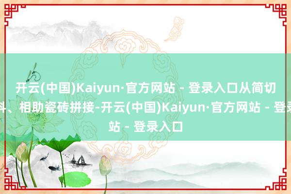 开云(中国)Kaiyun·官方网站 - 登录入口从简切割材料、相助瓷砖拼接-开云(中国)Kaiyun·官方网站 - 登录入口