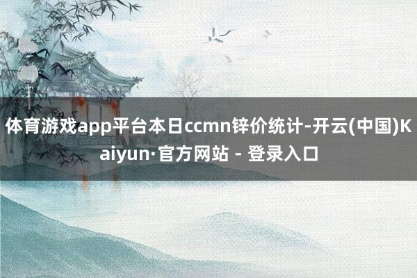 体育游戏app平台　　本日ccmn锌价统计-开云(中国)Kaiyun·官方网站 - 登录入口