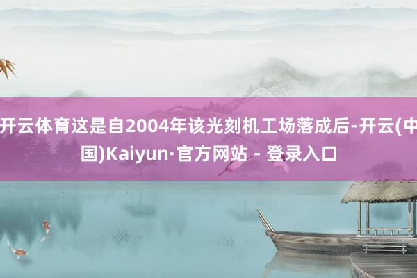 开云体育这是自2004年该光刻机工场落成后-开云(中国)Kaiyun·官方网站 - 登录入口