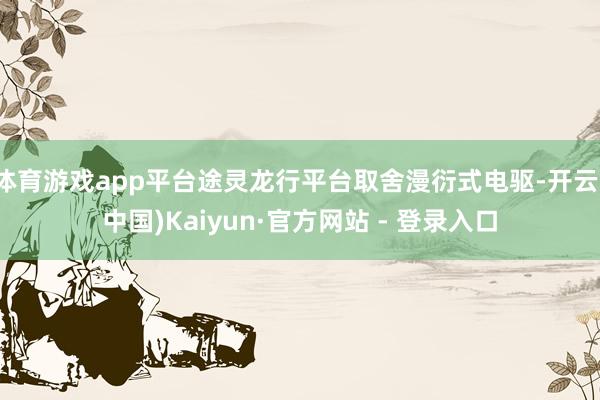 体育游戏app平台途灵龙行平台取舍漫衍式电驱-开云(中国)Kaiyun·官方网站 - 登录入口