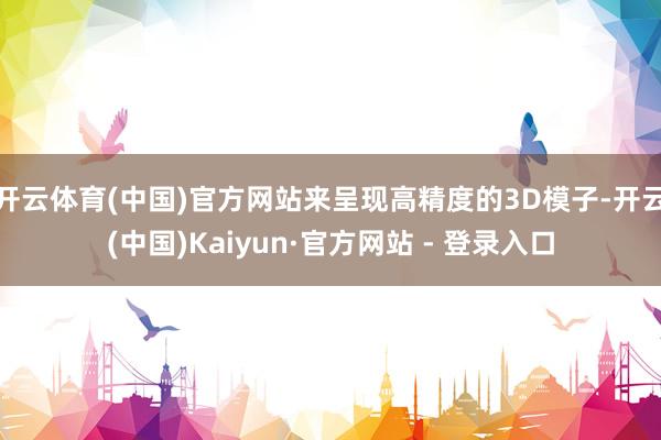 开云体育(中国)官方网站来呈现高精度的3D模子-开云(中国)Kaiyun·官方网站 - 登录入口
