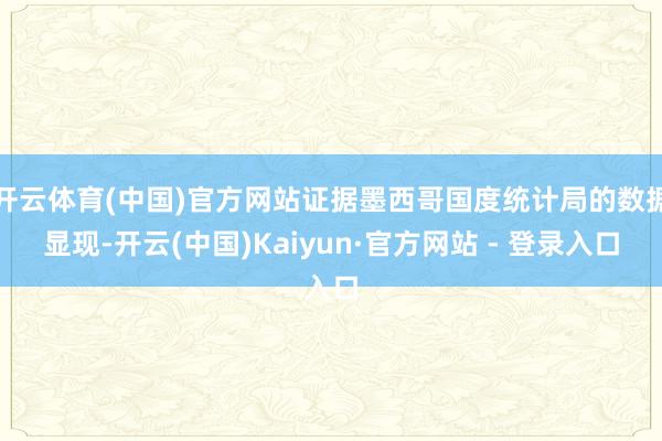 开云体育(中国)官方网站证据墨西哥国度统计局的数据显现-开云(中国)Kaiyun·官方网站 - 登录入口