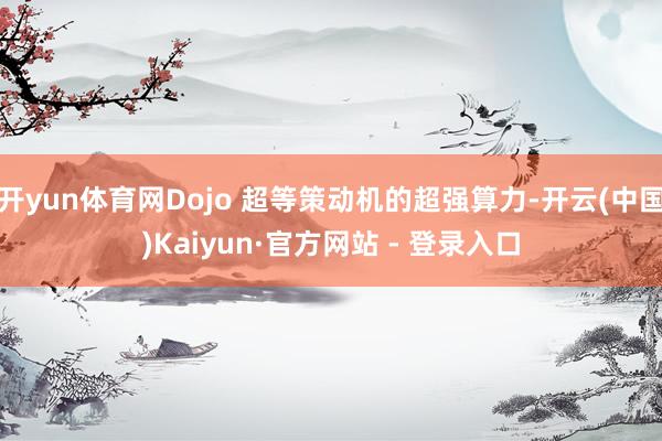 开yun体育网Dojo 超等策动机的超强算力-开云(中国)Kaiyun·官方网站 - 登录入口